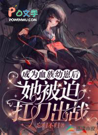 成为血族幼崽后,她被迫扛刀出战