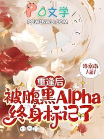 重逢后，被腹黑Alpha终身标记了
